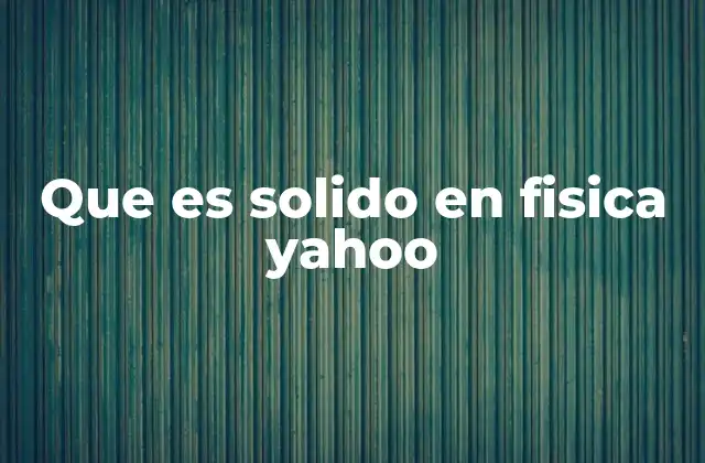 Que es Solido en Fisica Yahoo