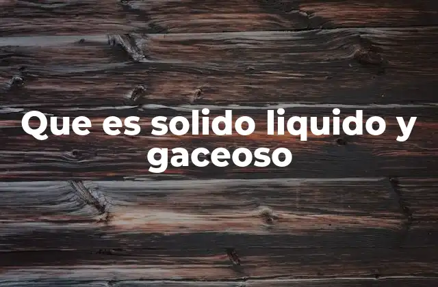 Que es Solido Liquido y Gaceoso