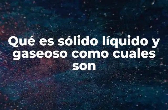 Qué es Sólido Líquido y Gaseoso como Cuales Son