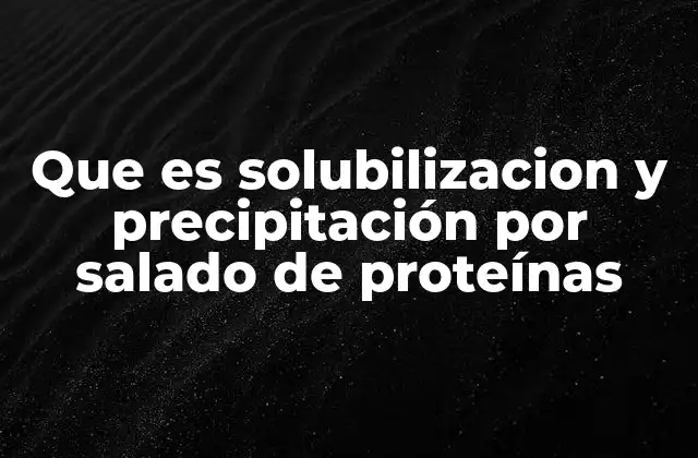 Que es Solubilizacion y Precipitación por Salado de Proteínas