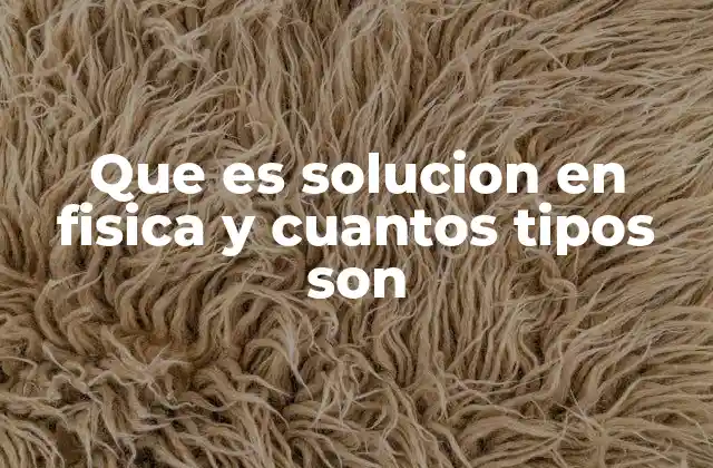 Que es Solucion en Fisica y Cuantos Tipos Son