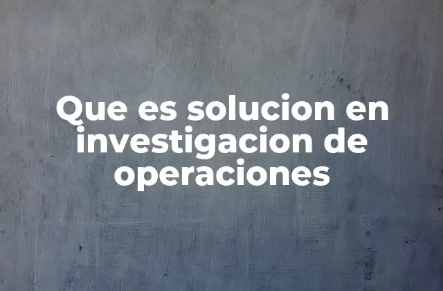 Que es Solucion en Investigacion de Operaciones