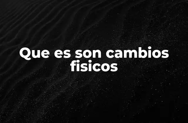 Que es Son Cambios Fisicos