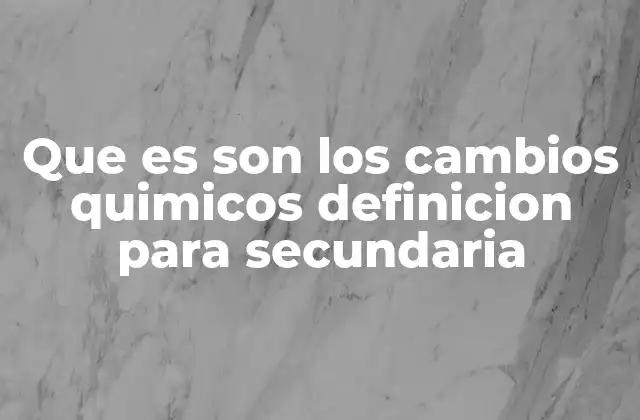 Que es Son los Cambios Quimicos Definicion para Secundaria
