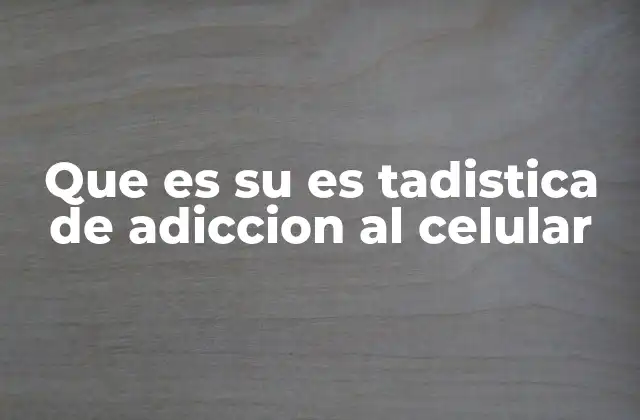 Que es Su es Tadistica de Adiccion Al Celular