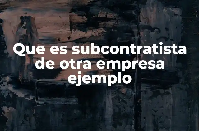 Que es Subcontratista de Otra Empresa Ejemplo 2 La relación entre empresas y subcontratistas
