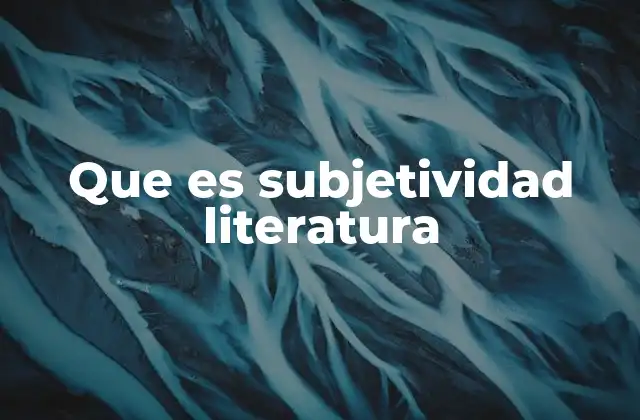 Que es Subjetividad Literatura