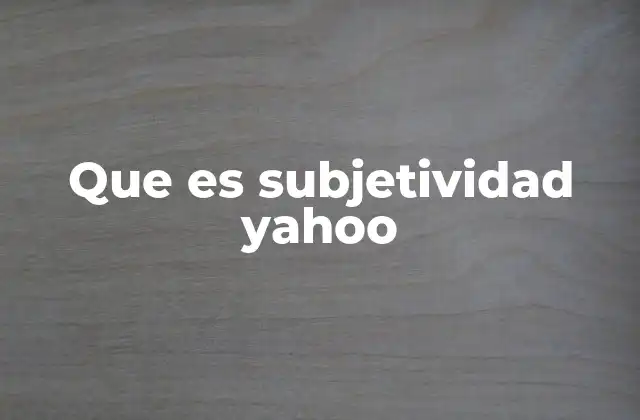 Que es Subjetividad Yahoo 2 Cómo la subjetividad afecta la experiencia de los usuarios en Yahoo