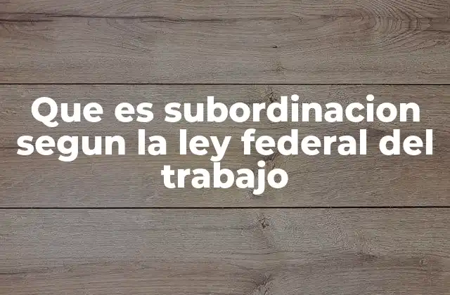 Que es Subordinacion Segun la Ley Federal Del Trabajo