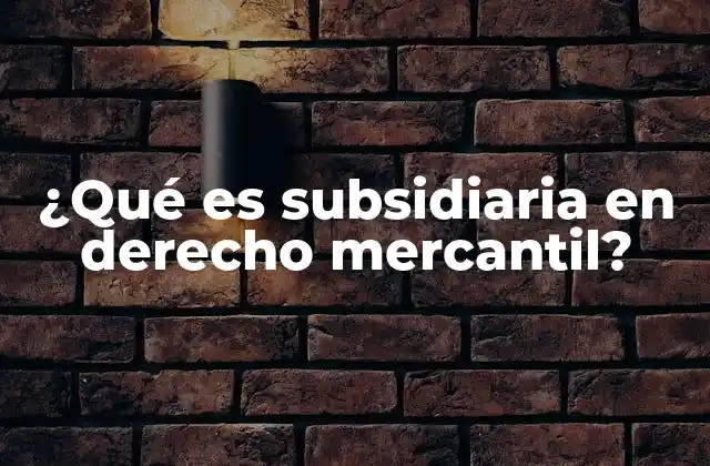 ¿qué es Subsidiaria en Derecho Mercantil?