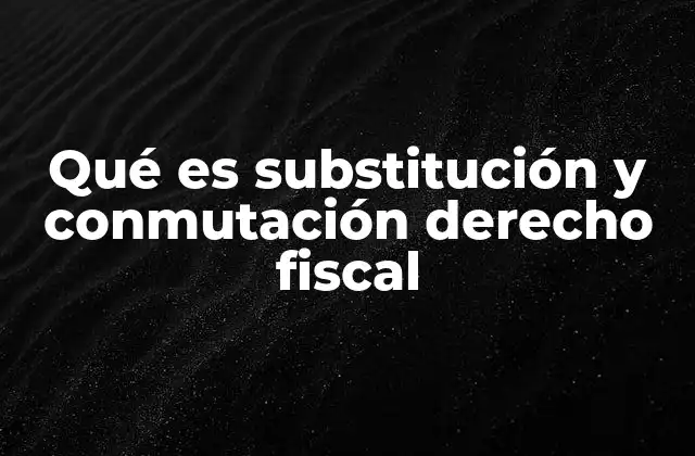 Qué es Substitución y Conmutación Derecho Fiscal