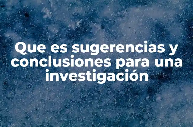 Que es Sugerencias y Conclusiones para una Investigación