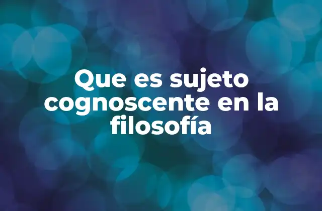 Que es Sujeto Cognoscente en la Filosofía