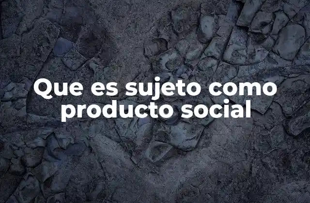 Que es Sujeto como Producto Social
