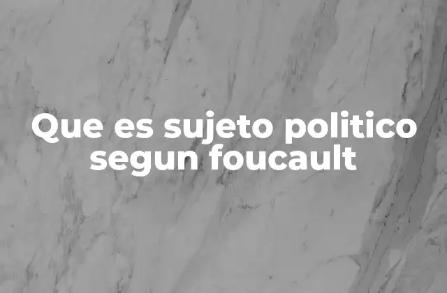Que es Sujeto Politico Segun Foucault