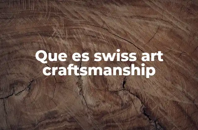 Que es Swiss Art Craftsmanship 2 La esencia detrás de la artesanía suiza