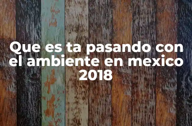 Que es Ta Pasando con el Ambiente en Mexico 2018