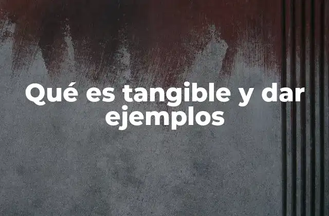 Qué es Tangible y Dar Ejemplos 2 La importancia de lo concreto en el mundo moderno