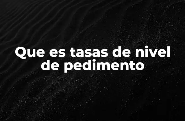 Que es Tasas de Nivel de Pedimento