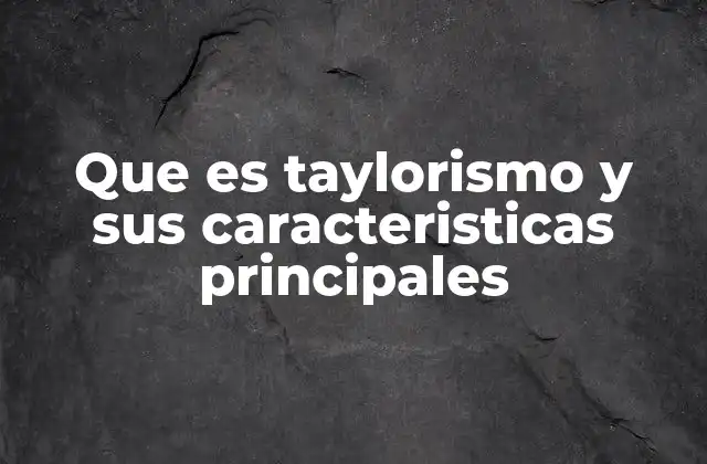 Que es Taylorismo y Sus Caracteristicas Principales