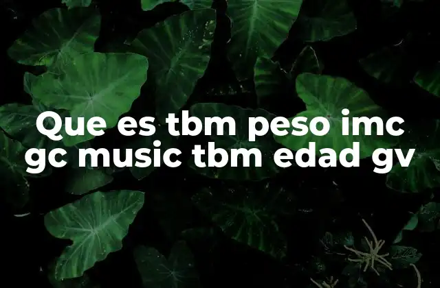 Que es Tbm Peso Imc Gc Music Tbm Edad Gv