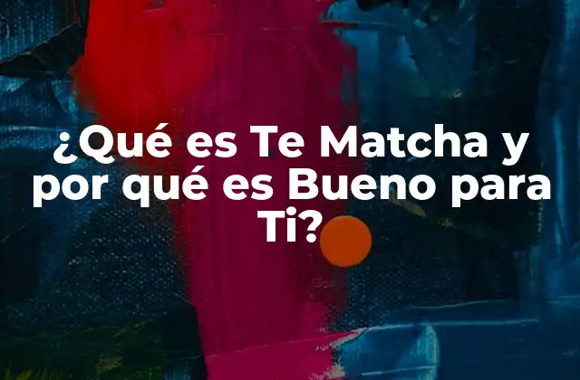¿qué es Te Matcha y por Qué es Bueno para Ti?