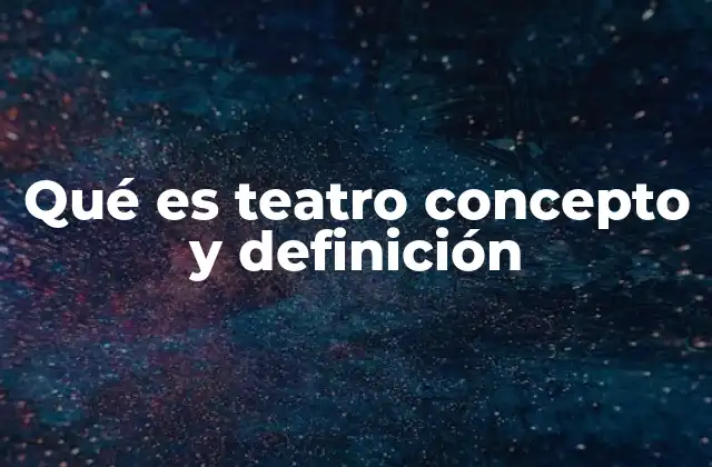 Qué es Teatro Concepto y Definición
