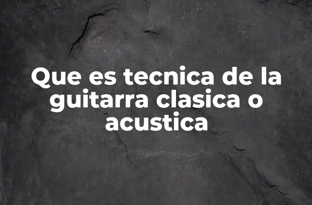 Que es Tecnica de la Guitarra Clasica o Acustica