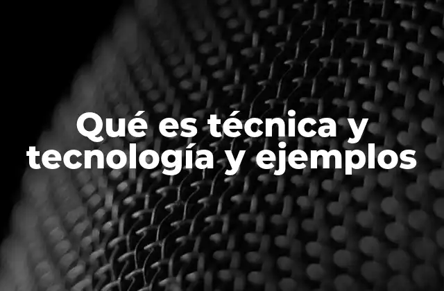 Qué es Técnica y Tecnología y Ejemplos