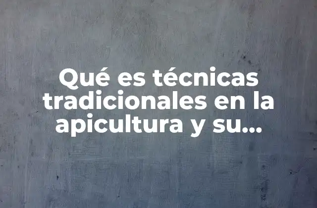 Qué es Técnicas Tradicionales en la Apicultura y Su Permanencia