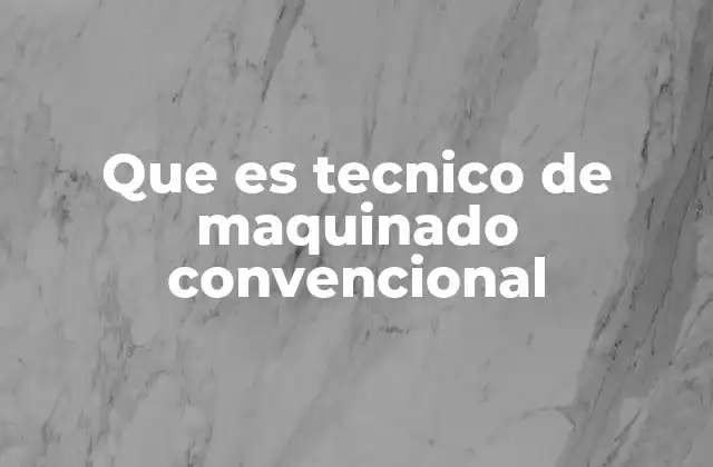 Que es Tecnico de Maquinado Convencional