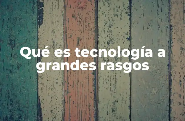 Qué es Tecnología a Grandes Rasgos