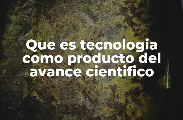 Que es Tecnologia como Producto Del Avance Cientifico