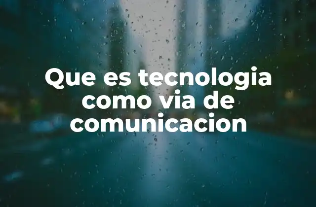 Que es Tecnologia como Via de Comunicacion