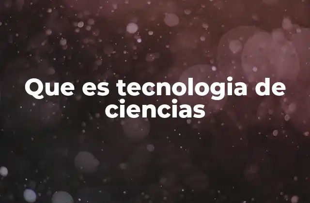 Que es Tecnologia de Ciencias