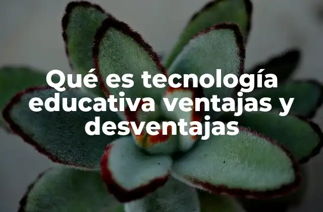 Qué es Tecnología Educativa Ventajas y Desventajas