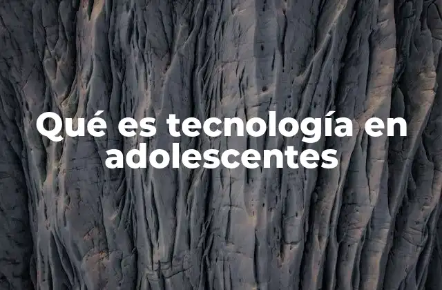 Qué es Tecnología en Adolescentes