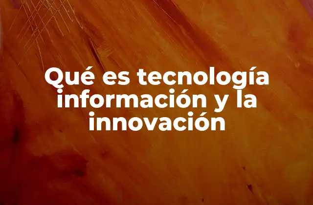 Qué es Tecnología Información y la Innovación