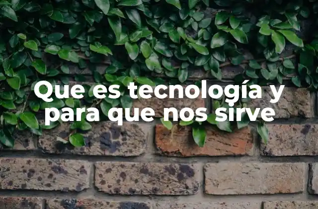 Que es Tecnología y para que Nos Sirve