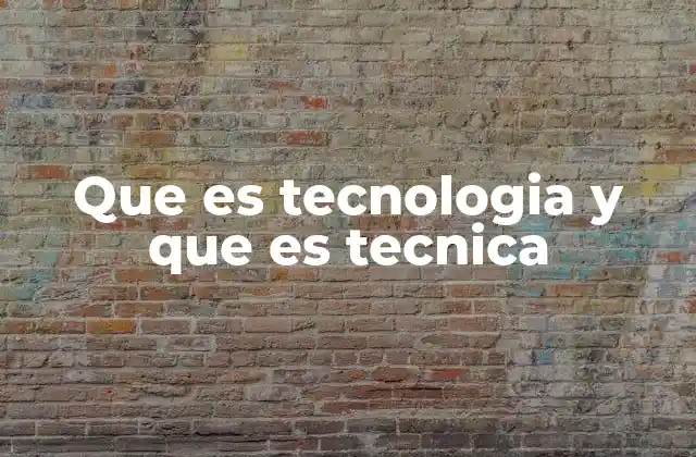 Que es Tecnologia y que es Tecnica