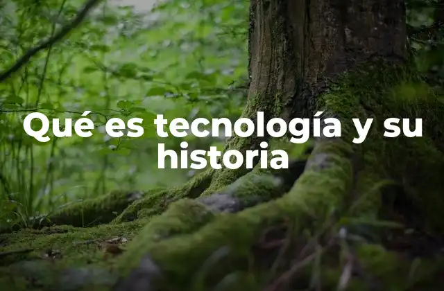 Qué es Tecnología y Su Historia