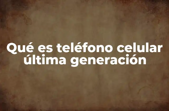 Qué es Teléfono Celular Última Generación
