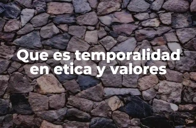 Que es Temporalidad en Etica y Valores