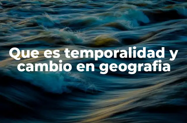Que es Temporalidad y Cambio en Geografia