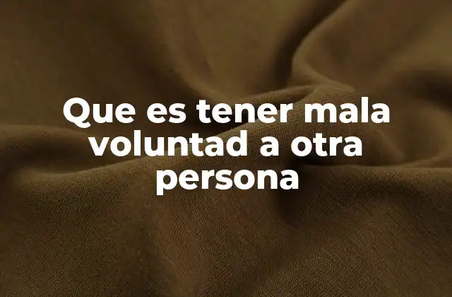 Que es Tener Mala Voluntad a Otra Persona