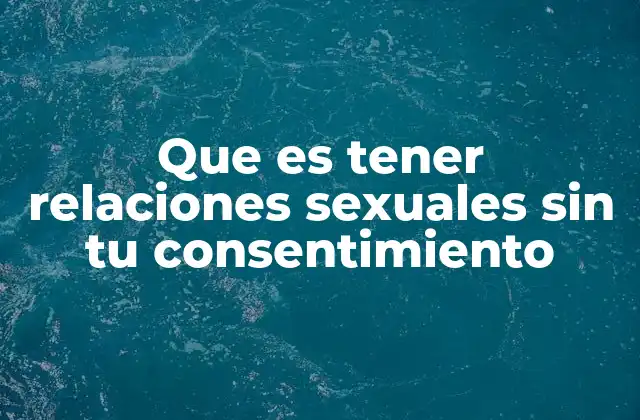 Que es Tener Relaciones Sexuales sin Tu Consentimiento