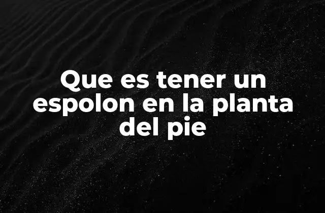 Que es Tener un Espolon en la Planta Del Pie