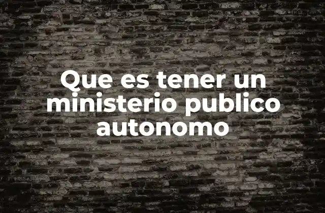 Que es Tener un Ministerio Publico Autonomo