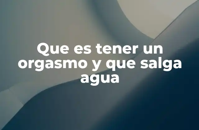 Que es Tener un Orgasmo y que Salga Agua