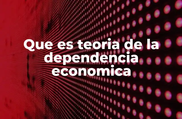 Que es Teoria de la Dependencia Economica